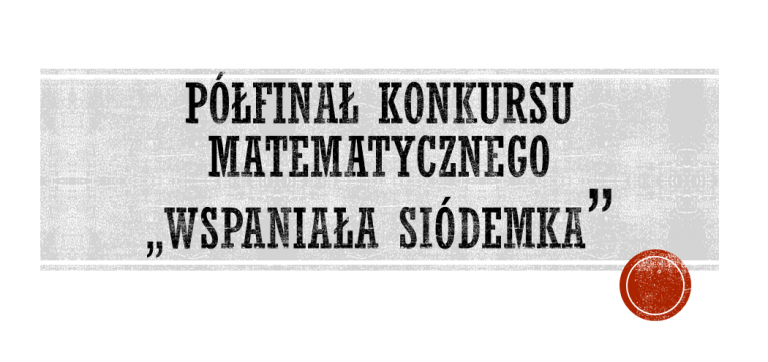 PÓŁFINAŁ KONKURSU MATEMATYCZNEGO „WSPANIAŁA SIÓDEMKA” PÓŁFINAŁ KONKURSU MATEMATYCZNEGO „WSPANIAŁA SIÓDEMKA”
