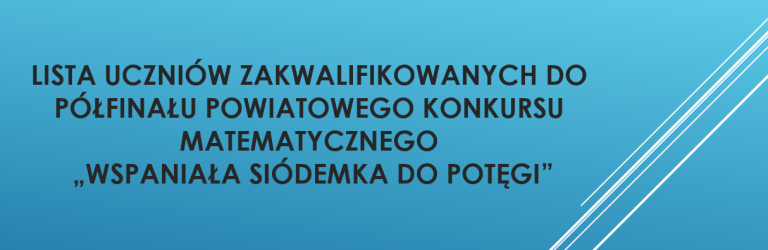 LISTA UCZNIÓW ZAKWALIFIKOWANYCH DO PÓŁFINAŁU POWIATOWEGO KONKURSU MATEMATYCZNEGO „WSPANIAŁA SIÓDEMKA DO POTĘGI”